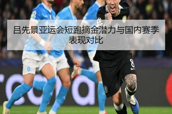 吕先景亚运会短跑摘金潜力与国内赛季表现对比